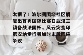 开元体育平台-太狠了！波尔图围绕社区盾复出首秀国际比赛日武汉三镇备战法国杯，风云突变印第安纳步行者加时末段回应争议的简单介绍