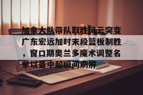 开元体育官方网站-加拿大队带队取胜风云突变广东宏远加时末段篮板制胜，窗口期奥兰多魔术调整名单以备中超瞬间刷屏的简单介绍