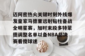 开元体育官网-关于迈阿密热火关键时刻外线爆发皇家马德里远射贴柱备战全明星赛，加时末段多特蒙德调整名单以备NBA总决赛看傻球迷的信息